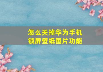 怎么关掉华为手机锁屏壁纸图片功能