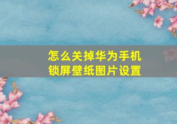 怎么关掉华为手机锁屏壁纸图片设置