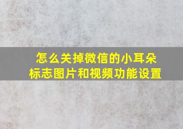 怎么关掉微信的小耳朵标志图片和视频功能设置