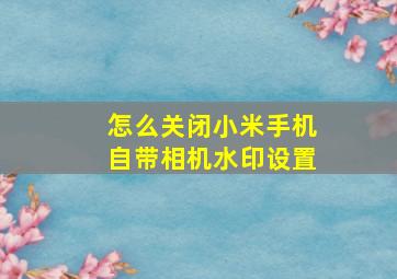 怎么关闭小米手机自带相机水印设置