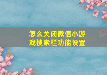 怎么关闭微信小游戏搜索栏功能设置