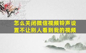 怎么关闭微信视频铃声设置不让别人看到我的视频