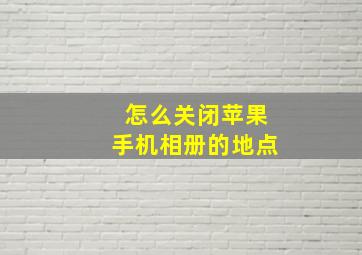 怎么关闭苹果手机相册的地点