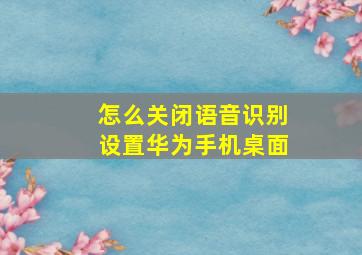 怎么关闭语音识别设置华为手机桌面