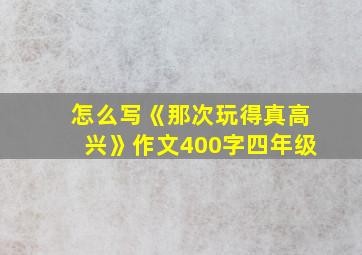 怎么写《那次玩得真高兴》作文400字四年级