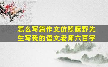 怎么写篇作文仿照藤野先生写我的语文老师六百字