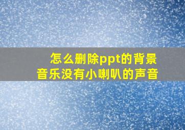 怎么删除ppt的背景音乐没有小喇叭的声音