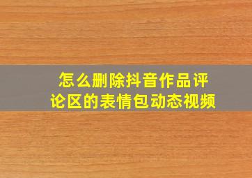 怎么删除抖音作品评论区的表情包动态视频