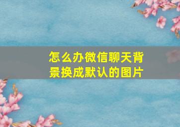 怎么办微信聊天背景换成默认的图片