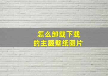 怎么卸载下载的主题壁纸图片