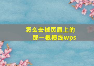 怎么去掉页眉上的那一根横线wps