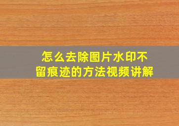 怎么去除图片水印不留痕迹的方法视频讲解