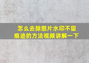 怎么去除图片水印不留痕迹的方法视频讲解一下