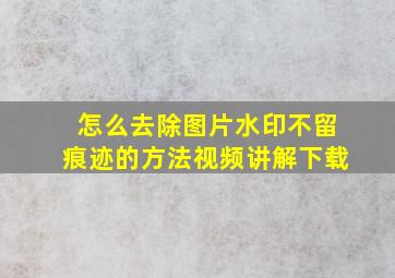 怎么去除图片水印不留痕迹的方法视频讲解下载