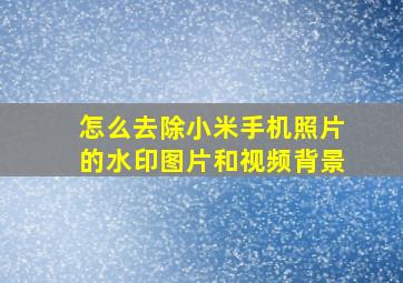 怎么去除小米手机照片的水印图片和视频背景