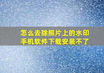 怎么去除照片上的水印手机软件下载安装不了