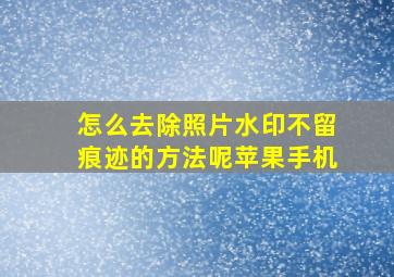 怎么去除照片水印不留痕迹的方法呢苹果手机