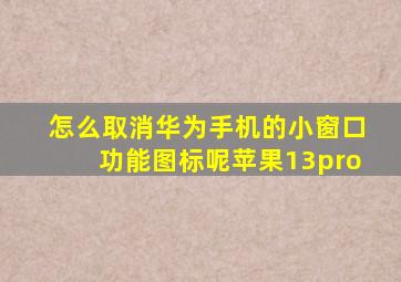 怎么取消华为手机的小窗口功能图标呢苹果13pro