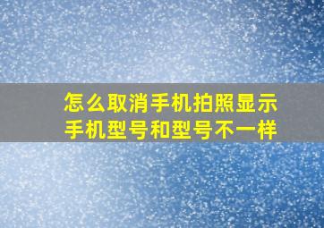 怎么取消手机拍照显示手机型号和型号不一样