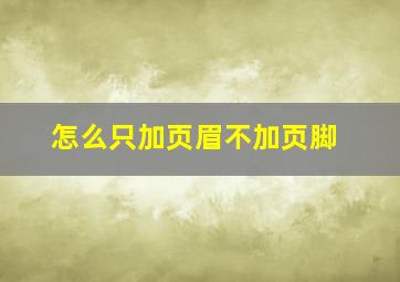 怎么只加页眉不加页脚