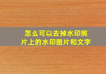 怎么可以去掉水印照片上的水印图片和文字