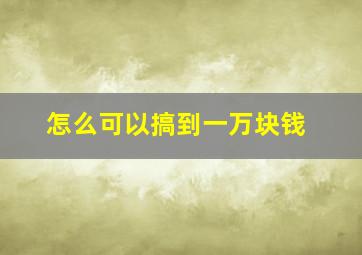 怎么可以搞到一万块钱