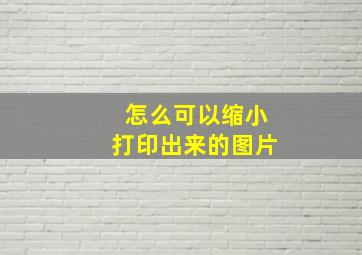 怎么可以缩小打印出来的图片