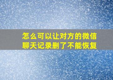 怎么可以让对方的微信聊天记录删了不能恢复