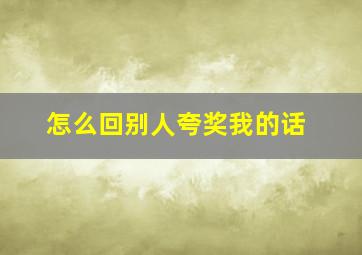 怎么回别人夸奖我的话