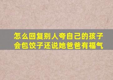 怎么回复别人夸自己的孩子会包饺子还说她爸爸有福气