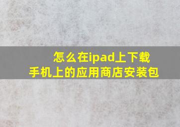 怎么在ipad上下载手机上的应用商店安装包