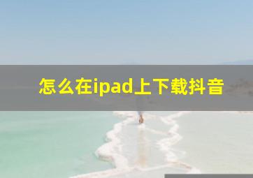 怎么在ipad上下载抖音