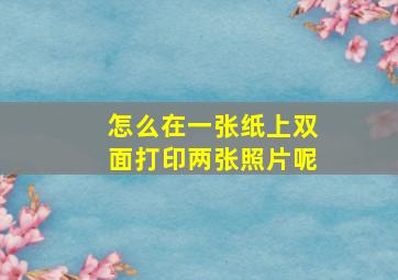 怎么在一张纸上双面打印两张照片呢