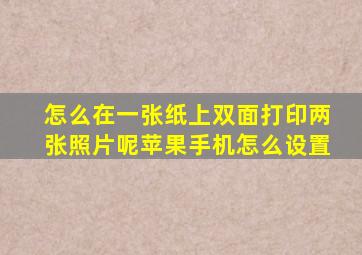 怎么在一张纸上双面打印两张照片呢苹果手机怎么设置