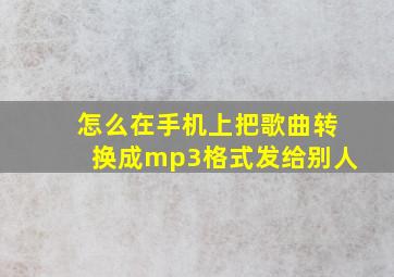 怎么在手机上把歌曲转换成mp3格式发给别人