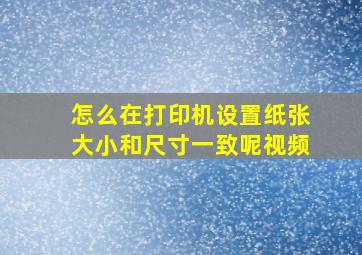 怎么在打印机设置纸张大小和尺寸一致呢视频