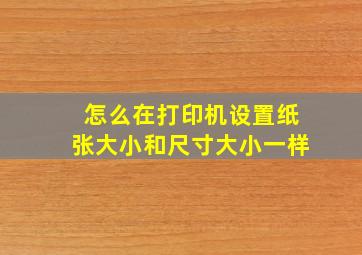 怎么在打印机设置纸张大小和尺寸大小一样