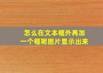 怎么在文本框外再加一个框呢图片显示出来