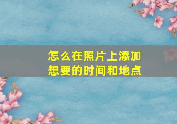 怎么在照片上添加想要的时间和地点