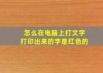 怎么在电脑上打文字打印出来的字是红色的