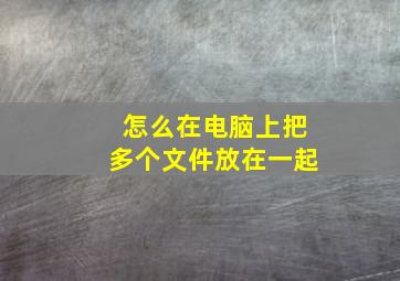 怎么在电脑上把多个文件放在一起