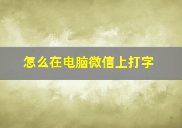 怎么在电脑微信上打字