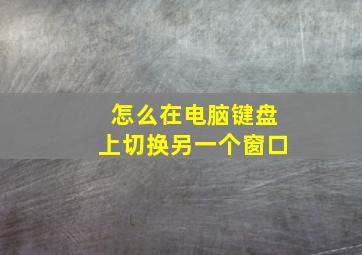 怎么在电脑键盘上切换另一个窗口