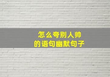 怎么夸别人帅的语句幽默句子