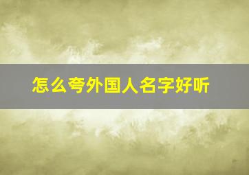 怎么夸外国人名字好听