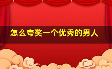 怎么夸奖一个优秀的男人