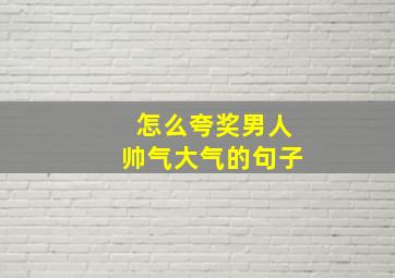 怎么夸奖男人帅气大气的句子