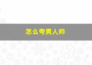 怎么夸男人帅