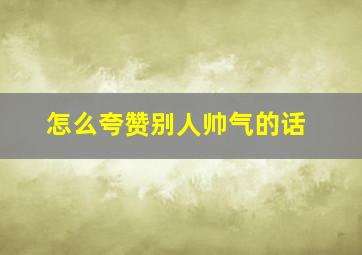 怎么夸赞别人帅气的话