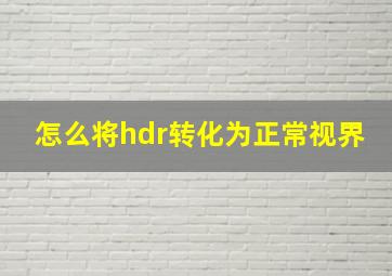 怎么将hdr转化为正常视界